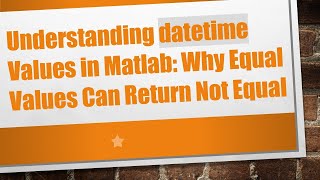 Understanding Datetime Values In Matlab Why Equal Values Can Return Not Equal