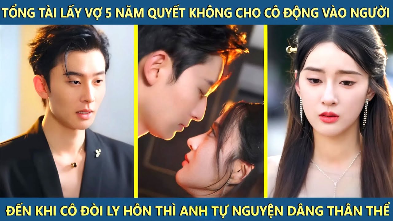 Tổng tài lấy vợ 5năm quyết không cho cô động vào người khi cô đòi ly hôn thì anh tự nguyện trao thân