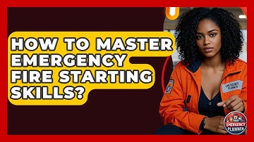 How To Master Emergency Fire Starting Skills? - Your Emergency Planner