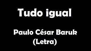 Tudo igual | Paulo César Baruk (Letra)