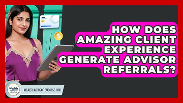 How Does Amazing Client Experience Generate Advisor Referrals? - Wealth Advisor Success Hub
