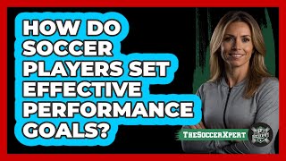 How Do Soccer Players Set Effective Performance Goals? - The Soccer Xpert