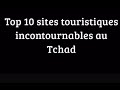 10 lieux touristiques incontournables au tchad