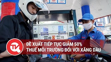 Đề xuất tiếp tục giảm 50% thuế môi trường đối với xăng dầu | Truyền hình Quốc hội Việt Nam