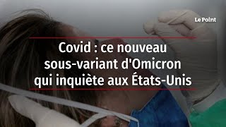 Covid : ce nouveau sous-variant d'Omicron qui inquiète aux États-Unis