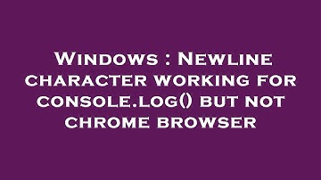 Windows : Newline character working for console.log() but not chrome browser