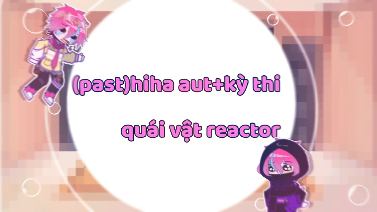 (past)hiha aut+kỳ thi quái vật reactor By:me*Ren 