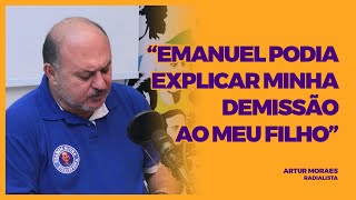 ARTUR MORAES - "EMANUEL PODIA EXPLICAR MINHA DEMISSÃO AO MEU FILHO"