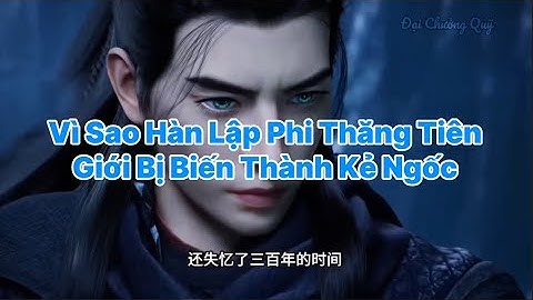 Vì Sao Hàn Lập Phi Thăng Tiên Giới Bị Biến Thành Kẻ Ngốc
