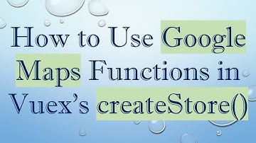 How to Use Google Maps Functions in Vuex