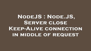 NodeJS : Node.JS, Server close Keep-Alive connection in middle of request
