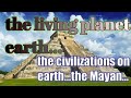 the living planet earth...the civilizations on earth...the Mayan