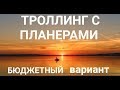 ТРОЛЛИНГ С ПЛАНЕРАМИ - БЮДЖЕТНЫЙ ВАРИАНТ. ТРОЛЛИНГ С КОРАБЛИКАМИ.