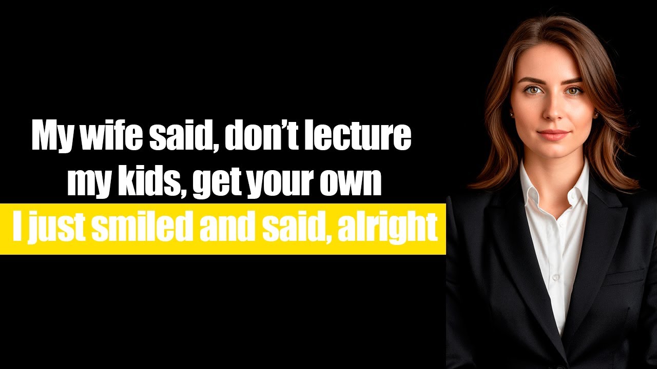 My wife said, don’t lecture my kids, get your own. I just smiled and said, fine.