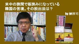 米中の狭間で板挟みになっている韓国の苦境。その脱出法は？　by榊淳司