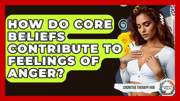 How Do Core Beliefs Contribute To Feelings Of Anger? - Cognitive Therapy Hub