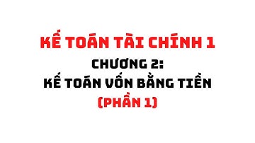 KẾ TOÁN TÀI CHÍNH 1: CHƯƠNG 2 - KẾ TOÁN VỐN BẰNG TIỀN (PHẦN 1) | HỌC VIỆN NGÂN HÀNG