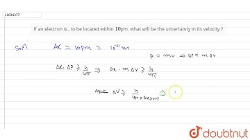 If an electron is , to be located within `10pm` what will be the uncertainty in its velocity ?