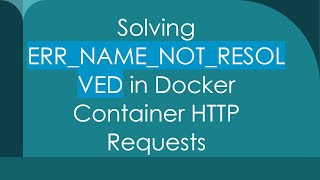 Solving ERR_NAME_NOT_RESOLVED in Docker Container HTTP Requests
