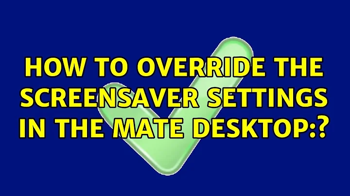 Ubuntu: How to override the screensaver settings in the MATE desktop:? (2 Solutions!!)