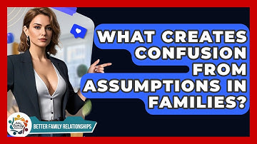 What Creates Confusion From Assumptions In Families? - Better Family Relationships