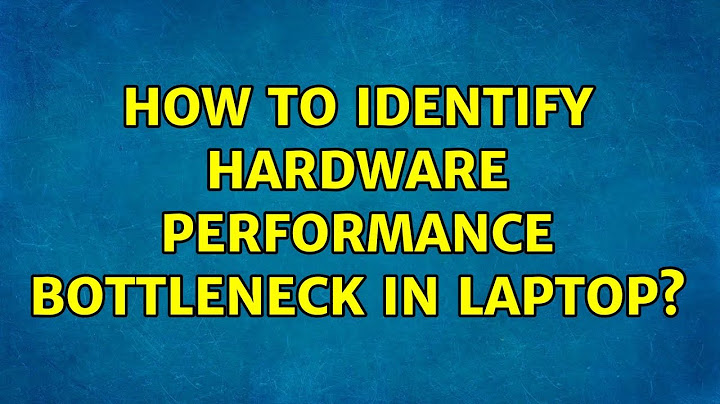 How to identify hardware performance bottleneck in laptop?