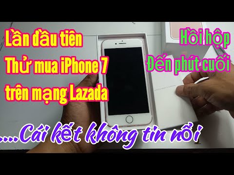 Lần đầu mua iPhone 7 giá trị qua mạng Lazada và cái kết... Nín thở