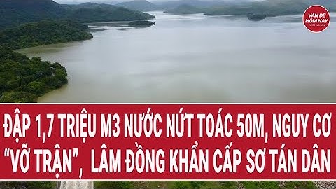 Đập 1,7 triệu m3 nước nứt toác 50m, nguy cơ “vỡ trận”, Lâm Đồng khẩn cấp sơ tán dân trong đêm