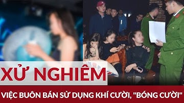 Cần có chế tài mạnh hơn trong việc xử lý buôn bán sử dụng khí cười, "bóng cười" | Đảng với Dân