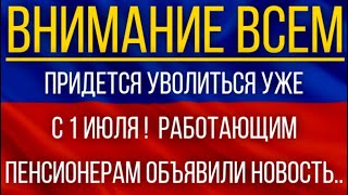 Придется уволиться уже с 1 июля!  Работающим пенсионерам объявили новость!