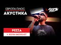 PIZZA Ночи напролет Европа Плюс Акустик Pizza музыка песни акустика