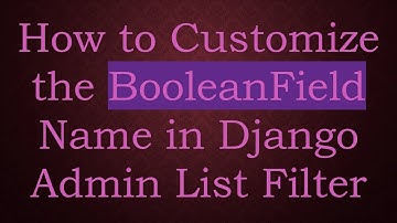 How to Customize the BooleanField Name in Django Admin List Filter