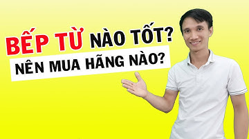 Bếp từ nào tốt? Nên mua bếp từ hãng nào?