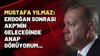 Mustafa Yılmaz: Erdoğan sonrası AKP'nin geleceğinde ANAP görüyorum...