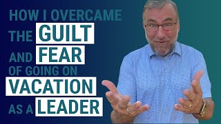 How I Overcame the Guilt and Fear of Going on Vacation As a Leader | Business & Leadership
