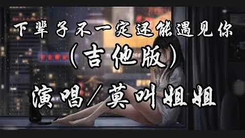 下辈子不一定还能遇见你（吉他版）-莫叫姐姐『下辈子不一定还能遇见你 所以我很珍惜不敢大意』动态歌词