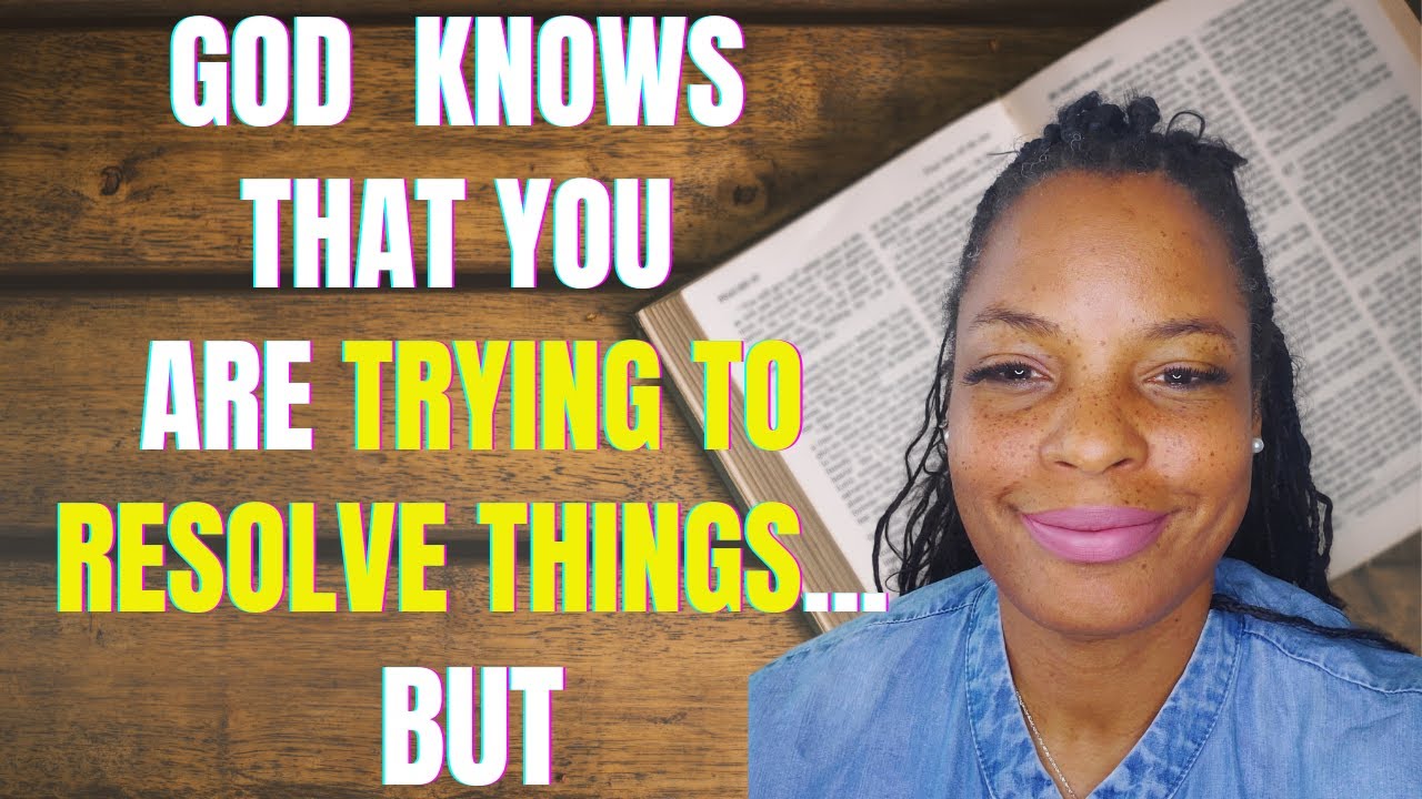 God knows that you want to resolve things...But wants you to know they ...