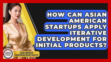 How Can Asian American Startups Apply Iterative Development For Initial Products?