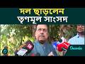 কেন দলত্যাগ জানালেন তৃণমূল সাংসদ