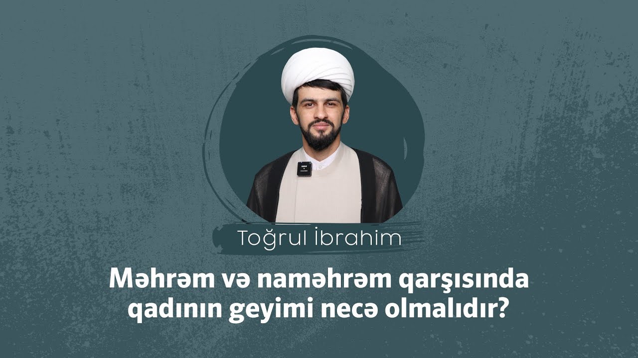 Məhrəm və naməhrəm qarşısında qadının geyimi necə olmalıdır? Toğrul İbrahim 4 K