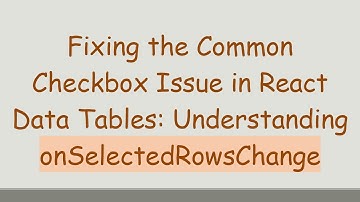 Fixing the Common Checkbox Issue in React Data Tables: Understanding onSelectedRowsChange