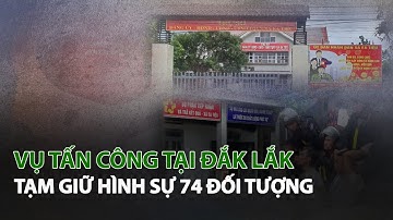 Vụ tấn công tại Đắk Lắk tạm giữ hình sự 74 đối tượng| VTC14
