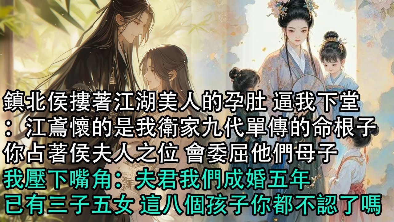 【一口氣看完】鎮北侯摟著江湖美人的孕肚 逼我下堂：江鳶懷的是我衛家九代單傳的命根子，你占著侯夫人之位 會委屈他們母子，我壓下嘴角：夫君我們成婚五年，已有三子五女 這八個孩子你都不認了嗎