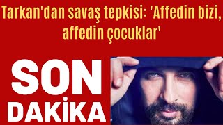 Tarkan'dan savaş tepkisi: 'Affedin bizi, affedin çocuklar'