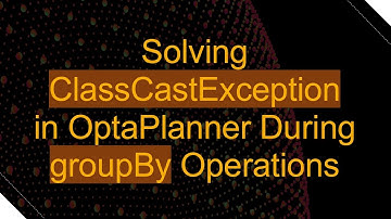 Solving ClassCastException in OptaPlanner During groupBy Operations