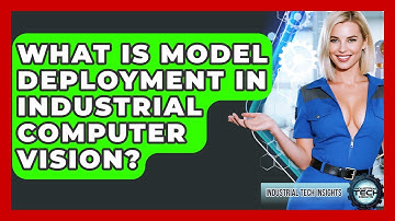 What Is Model Deployment In Industrial Computer Vision? - Industrial Tech Insights