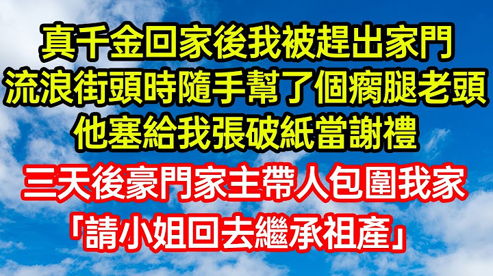 真千金回家後我被趕出家門，流浪街頭時隨手幫了個瘸腿老頭，他塞給我張破紙當謝禮，三天後豪門家主帶人包圍我家，「請小姐回去繼承祖產！」 #笑看人生#爽文#情感故事#晓晨的书桌
