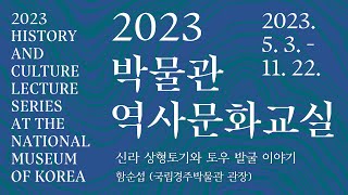 신라 상형토기와 토우 발굴 이야기 I 함순섭(국립경주박물관 관장) #2023박물관역사문화교실 제 7강