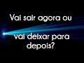 Vai sair agora ou vai deixar para depois