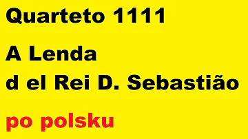 Quarteto 1111 - A Lenda d el Rei D. Sebastião - po polsku - moje SWOBODNE tłumaczenie